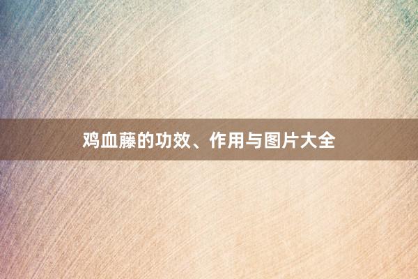 鸡血藤的功效、作用与图片大全